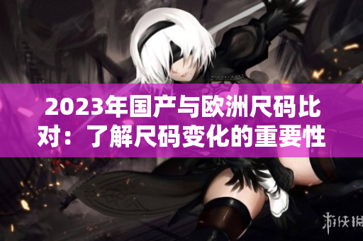 2023年国产与欧洲尺码比对：了解尺码变化的重要性