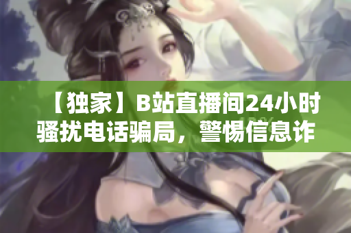 【独家】B站直播间24小时骚扰电话骗局，警惕信息诈骗套路！
