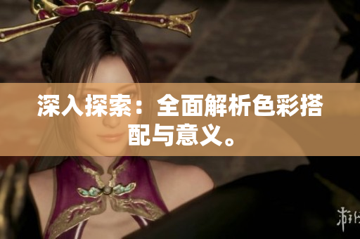 深入探索：全面解析色彩搭配与意义。