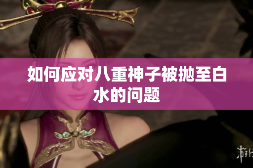 如何应对八重神子被抛至白水的问题