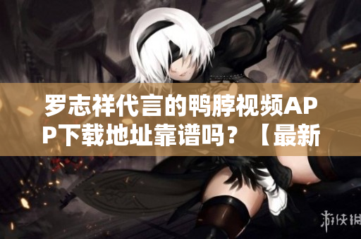 罗志祥代言的鸭脖视频APP下载地址靠谱吗？【最新推荐】