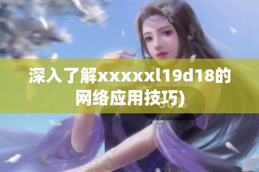 深入了解xxxxxl19d18的网络应用技巧)
