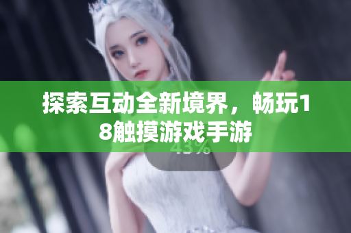 探索互动全新境界，畅玩18触摸游戏手游