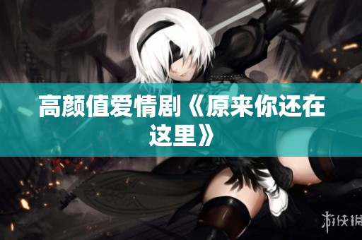 高颜值爱情剧《原来你还在这里》