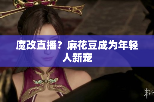 魔改直播？麻花豆成为年轻人新宠
