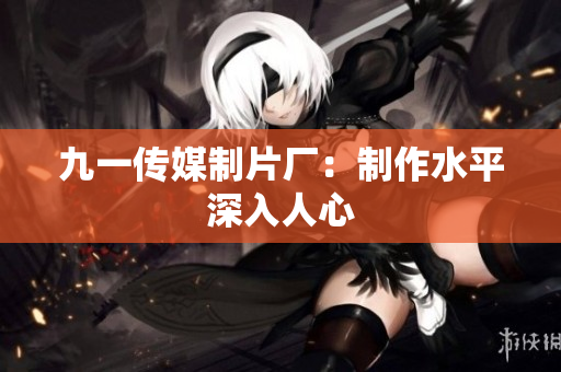 九一传媒制片厂：制作水平深入人心