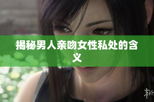 揭秘男人亲吻女性私处的含义