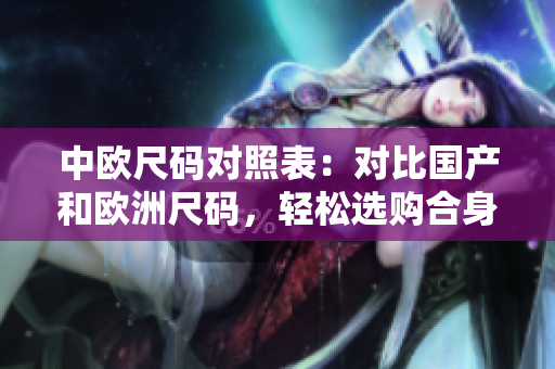 中欧尺码对照表：对比国产和欧洲尺码，轻松选购合身衣服