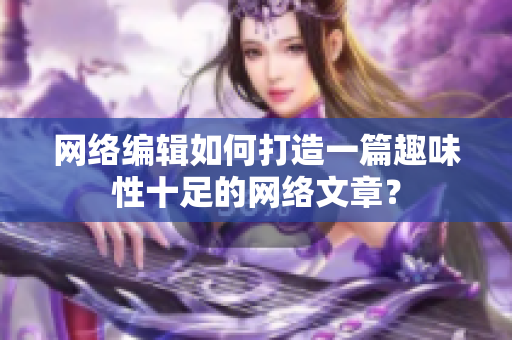 网络编辑如何打造一篇趣味性十足的网络文章？