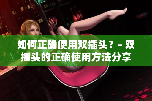 如何正确使用双插头？- 双插头的正确使用方法分享