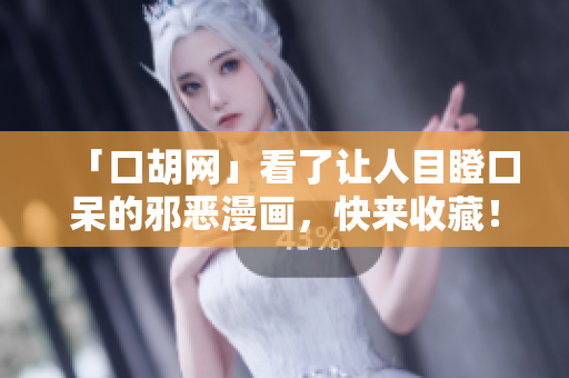「口胡网」看了让人目瞪口呆的邪恶漫画，快来收藏！