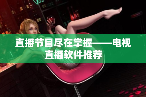 直播节目尽在掌握——电视直播软件推荐