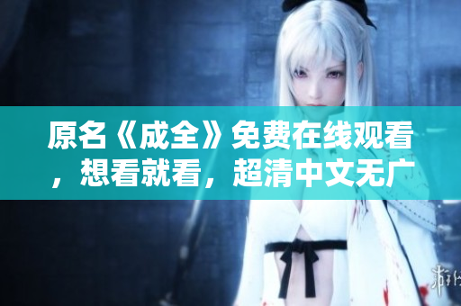 原名《成全》免费在线观看，想看就看，超清中文无广告！