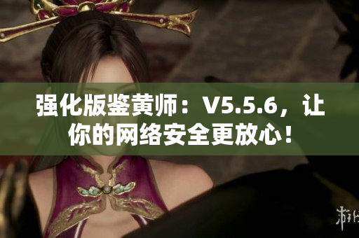 强化版鉴黄师：V5.5.6，让你的网络安全更放心！