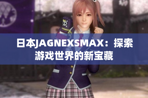 日本JAGNEXSMAX：探索游戏世界的新宝藏