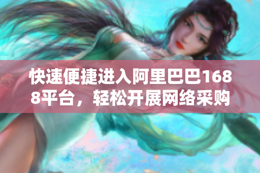 快速便捷进入阿里巴巴1688平台，轻松开展网络采购