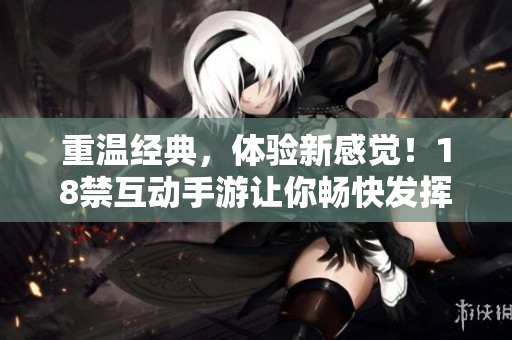 重温经典，体验新感觉！18禁互动手游让你畅快发挥！