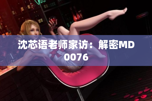 沈芯语老师家访：解密MD0076