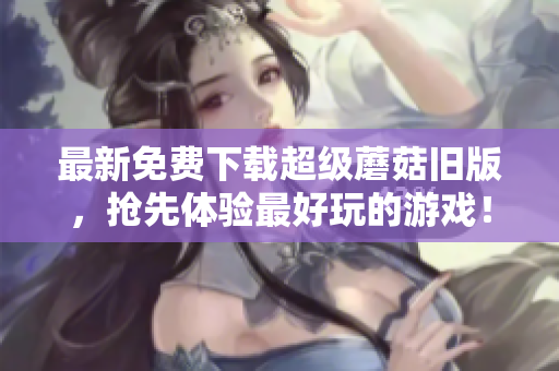最新免费下载超级蘑菇旧版，抢先体验最好玩的游戏！