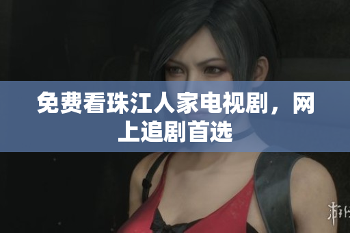 免费看珠江人家电视剧，网上追剧首选