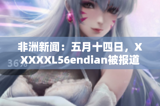 非洲新闻：五月十四日，XXXXXL56endian被报道