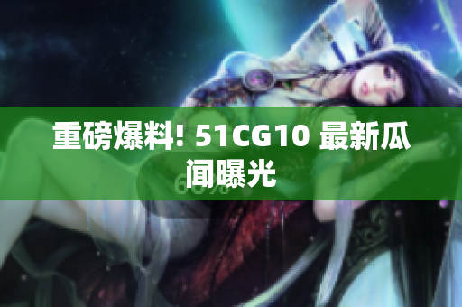 重磅爆料! 51CG10 最新瓜闻曝光