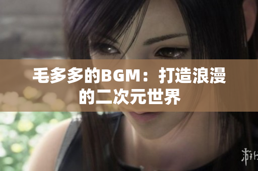 毛多多的BGM：打造浪漫的二次元世界