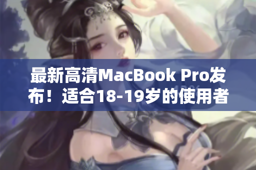最新高清MacBook Pro发布！适合18-19岁的使用者！