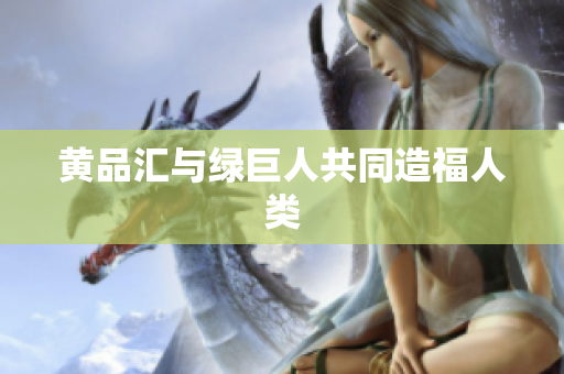 黄品汇与绿巨人共同造福人类