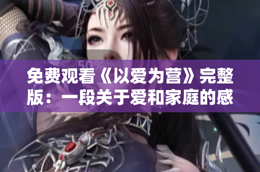 免费观看《以爱为营》完整版：一段关于爱和家庭的感人故事