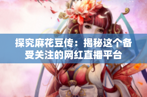 探究麻花豆传：揭秘这个备受关注的网红直播平台