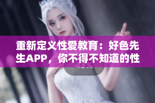 重新定义性爱教育：好色先生APP，你不得不知道的性爱秘籍