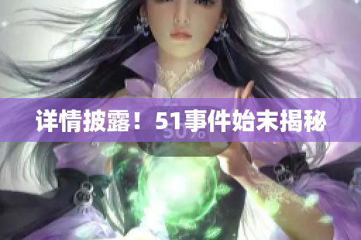 详情披露！51事件始末揭秘