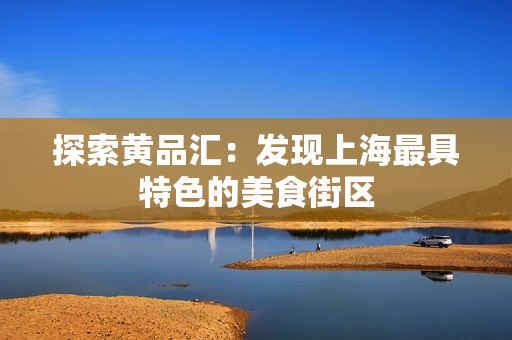 探索黄品汇：发现上海最具特色的美食街区