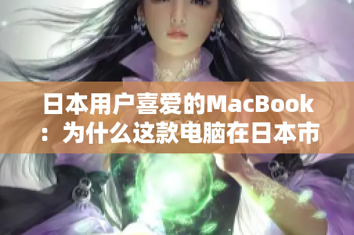 日本用户喜爱的MacBook：为什么这款电脑在日本市场如此受欢迎？