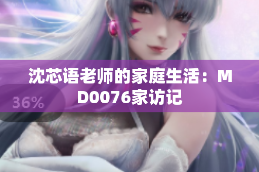 沈芯语老师的家庭生活：MD0076家访记