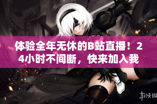 体验全年无休的B站直播！24小时不间断，快来加入我们吧！ - 加入B站24小时直播，畅享全年不停！