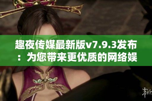 趣夜传媒最新版v7.9.3发布：为您带来更优质的网络娱乐体验