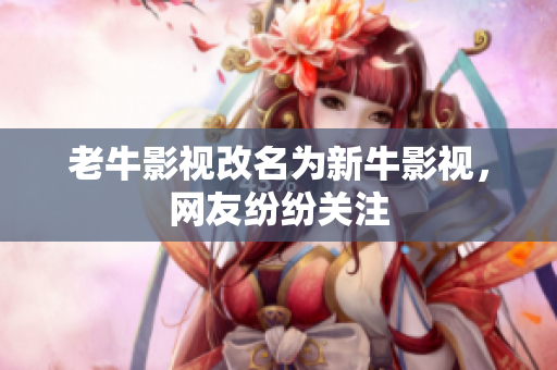 老牛影视改名为新牛影视，网友纷纷关注