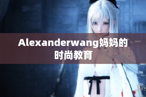 Alexanderwang妈妈的时尚教育