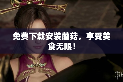 免费下载安装蘑菇，享受美食无限！
