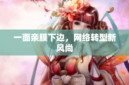 一面亲膜下边，网络转型新风尚