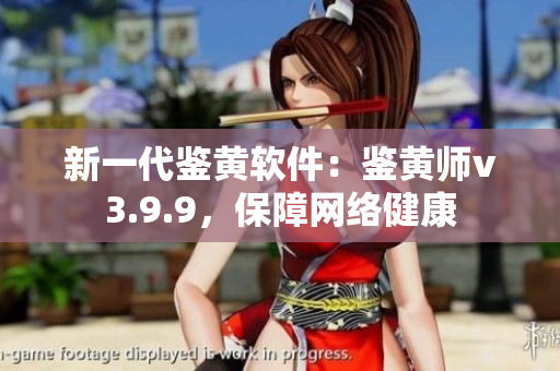 新一代鉴黄软件：鉴黄师v3.9.9，保障网络健康