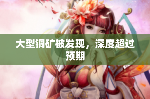大型铜矿被发现，深度超过预期