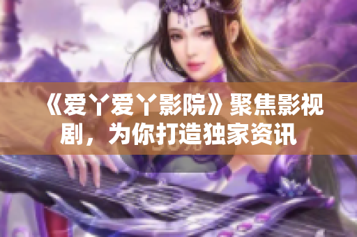 《爱丫爱丫影院》聚焦影视剧，为你打造独家资讯