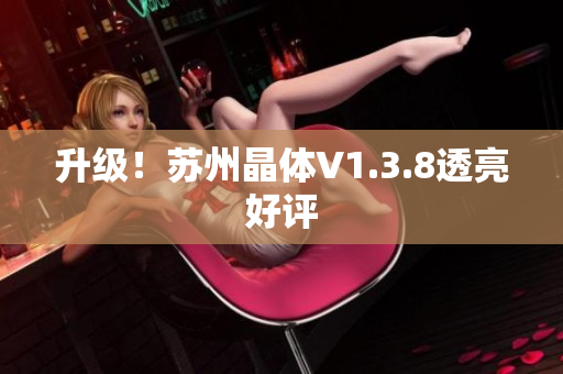 升级！苏州晶体V1.3.8透亮好评