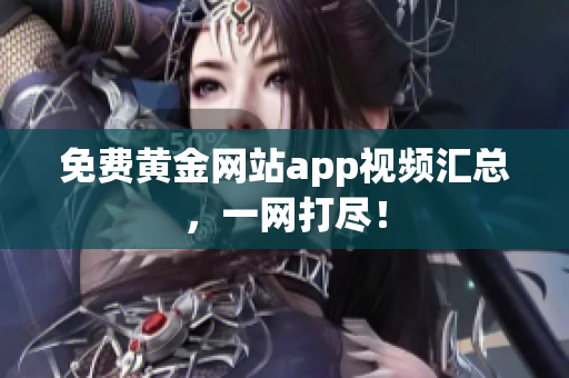 免费黄金网站app视频汇总，一网打尽！