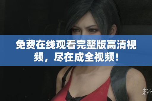 免费在线观看完整版高清视频，尽在成全视频！
