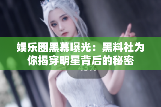 娱乐圈黑幕曝光：黑料社为你揭穿明星背后的秘密