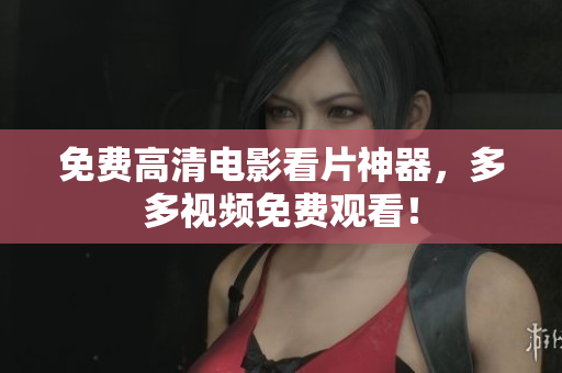 免费高清电影看片神器，多多视频免费观看！